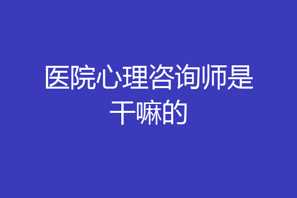 医院心理咨询师是干嘛的