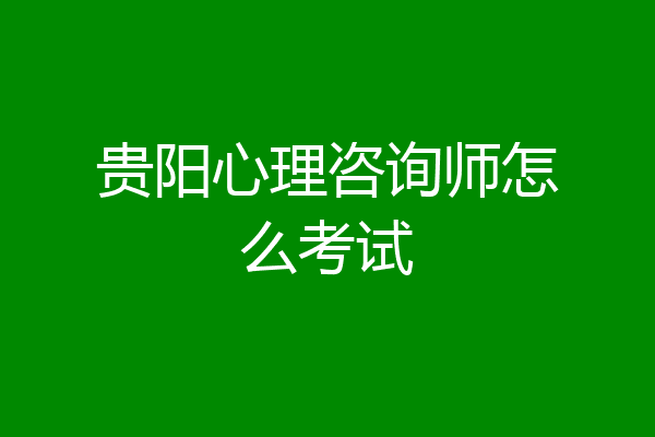 贵阳心理咨询师怎么考试