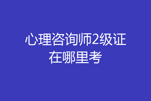 心理咨询师2级证在哪里考