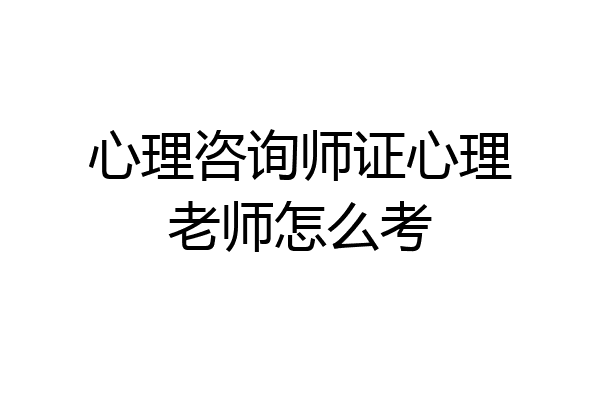 心理咨询师证心理老师怎么考