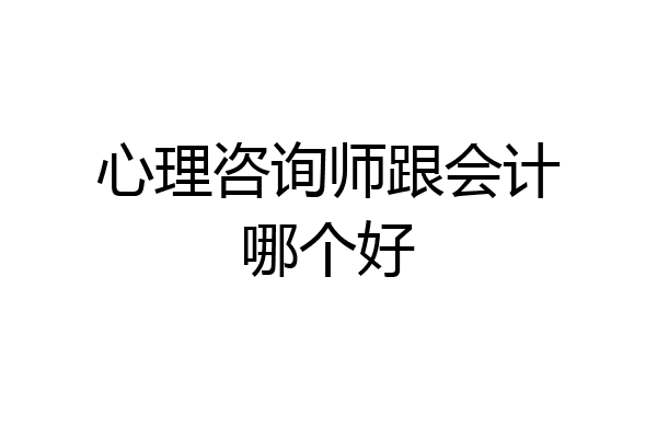 心理咨询师跟会计哪个好