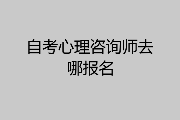 自考心理咨询师去哪报名