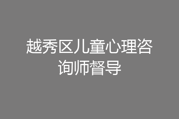 越秀区儿童心理咨询师督导