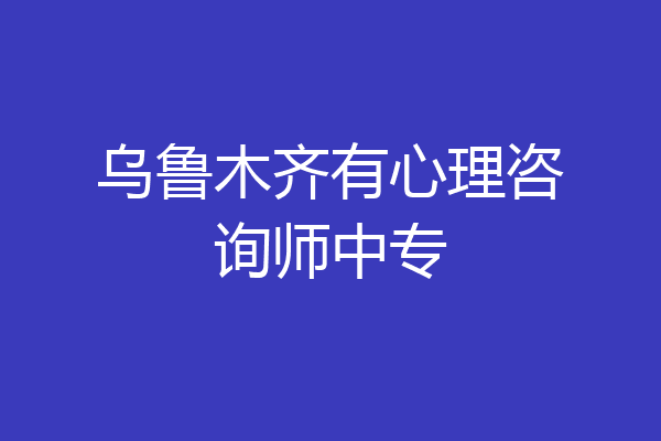 乌鲁木齐有心理咨询师中专