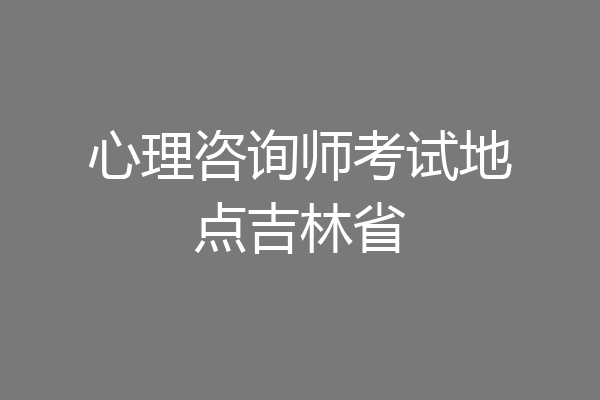 心理咨询师考试地点吉林省