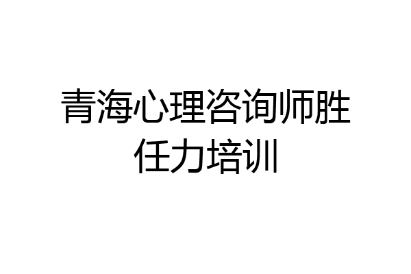 青海心理咨询师胜任力培训