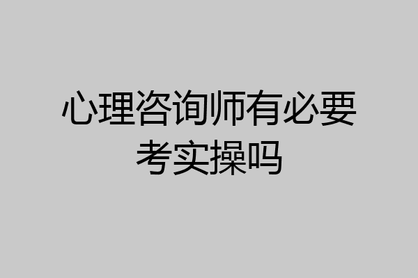 心理咨询师有必要考实操吗