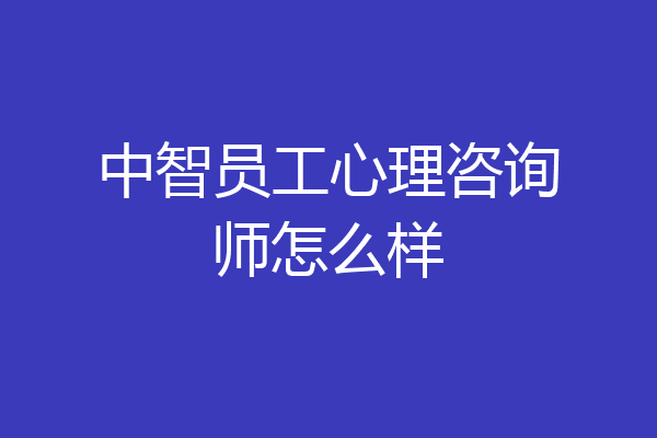 中智员工心理咨询师怎么样