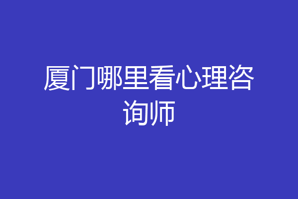 厦门哪里看心理咨询师