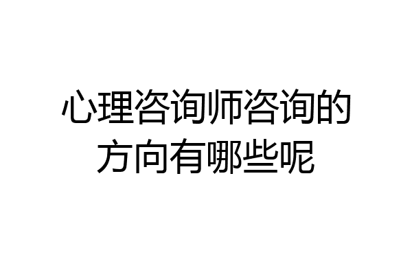 心理咨询师咨询的方向有哪些呢