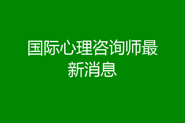 国际心理咨询师最新消息