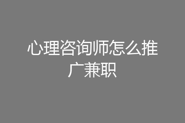 心理咨询师怎么推广兼职