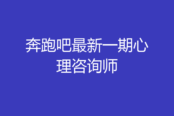 奔跑吧最新一期心理咨询师