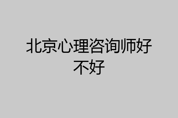 北京心理咨询师好不好