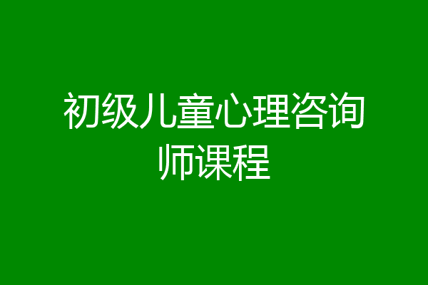 初级儿童心理咨询师课程