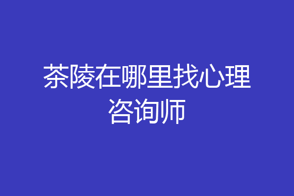 茶陵在哪里找心理咨询师
