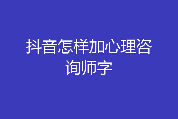 抖音怎样加心理咨询师字