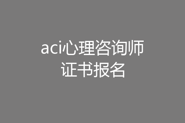 aci心理咨询师证书报名