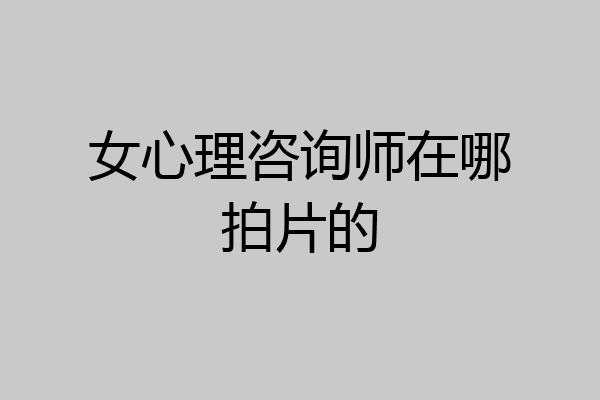 女心理咨询师在哪拍片的