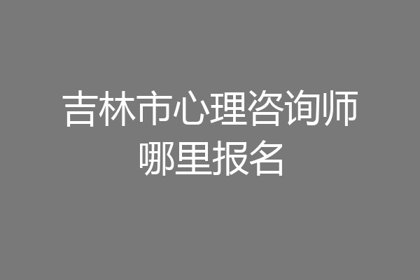 吉林市心理咨询师哪里报名