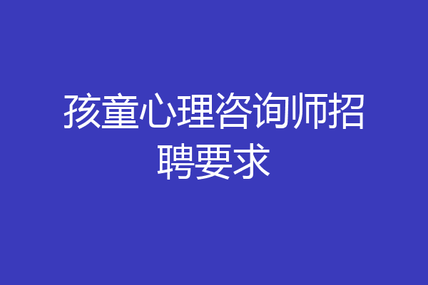 孩童心理咨询师招聘要求