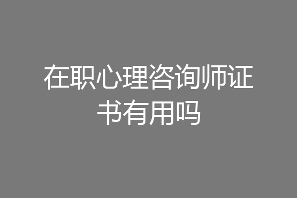 在职心理咨询师证书有用吗