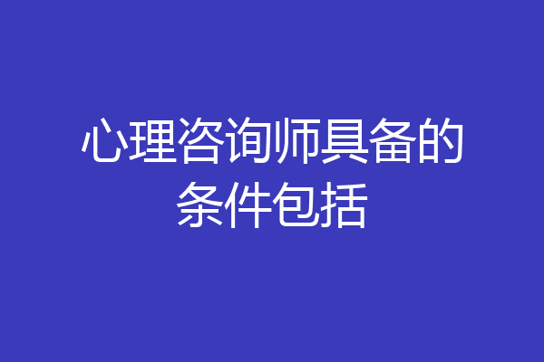 心理咨询师具备的条件包括