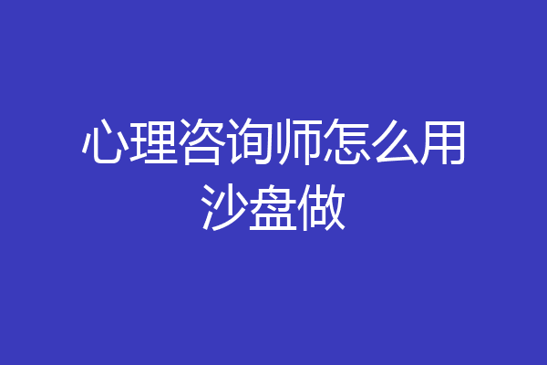 心理咨询师怎么用沙盘做