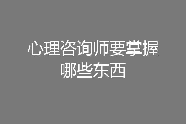 心理咨询师要掌握哪些东西