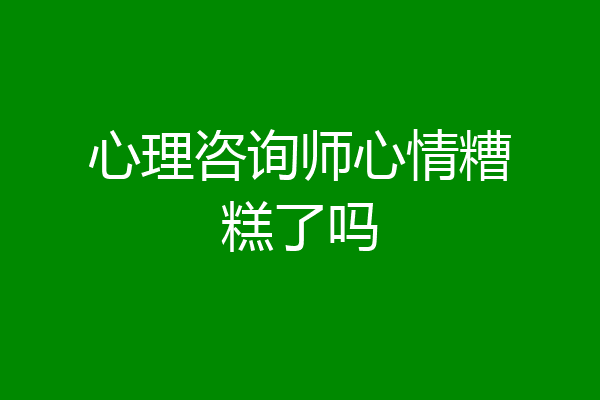 心理咨询师心情糟糕了吗