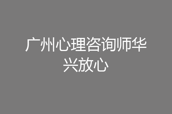 广州心理咨询师华兴放心