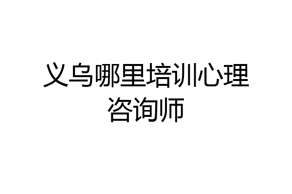 义乌哪里培训心理咨询师