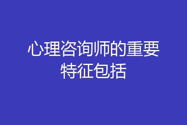心理咨询师的重要特征包括