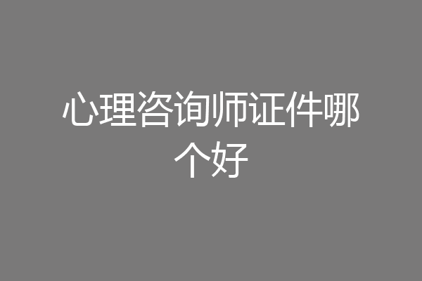 心理咨询师证件哪个好