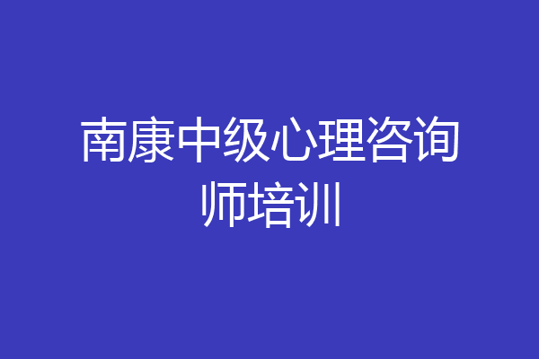 南康中级心理咨询师培训