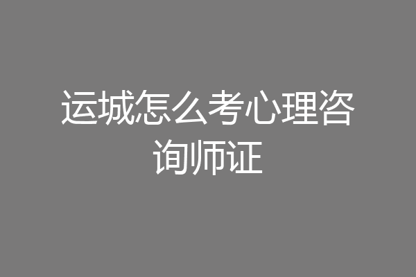 运城怎么考心理咨询师证