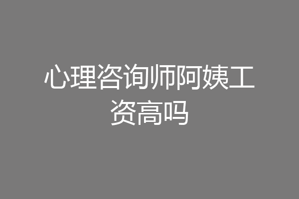 心理咨询师阿姨工资高吗