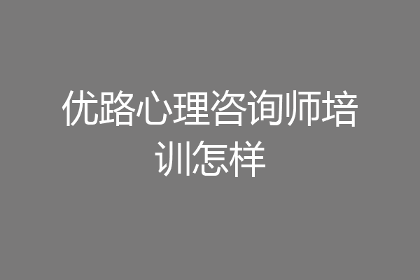 优路心理咨询师培训怎样