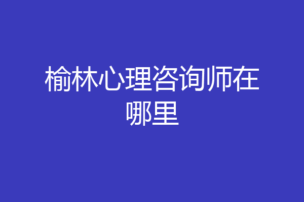 榆林心理咨询师在哪里