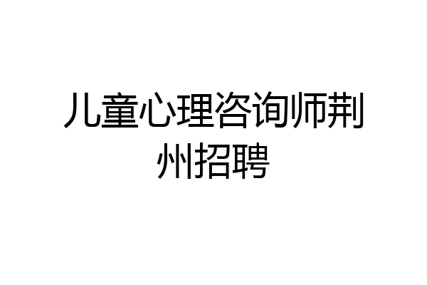 儿童心理咨询师荆州招聘