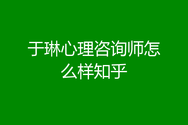 于琳心理咨询师怎么样知乎