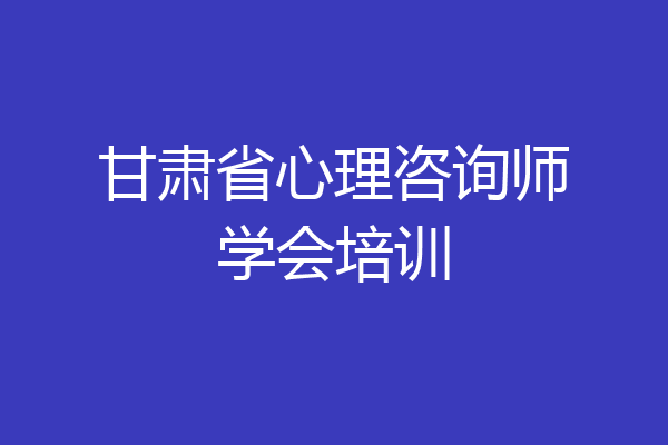 甘肃省心理咨询师学会培训