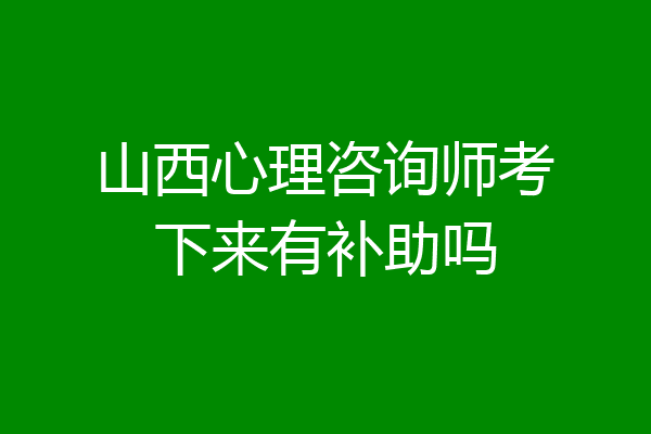 山西心理咨询师考下来有补助吗