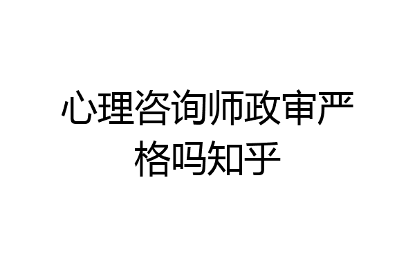 心理咨询师政审严格吗知乎