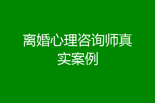 离婚心理咨询师真实案例