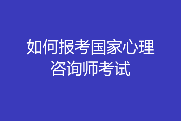如何报考国家心理咨询师考试