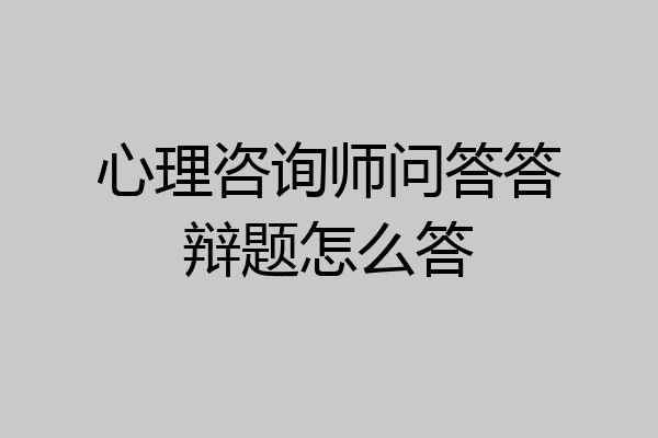 心理咨询师问答答辩题怎么答