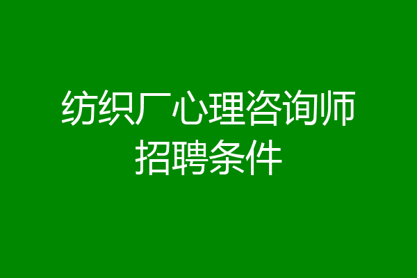 纺织厂心理咨询师招聘条件