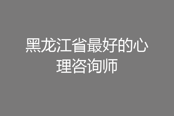 黑龙江省最好的心理咨询师