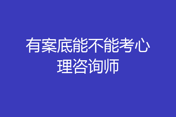 有案底能不能考心理咨询师